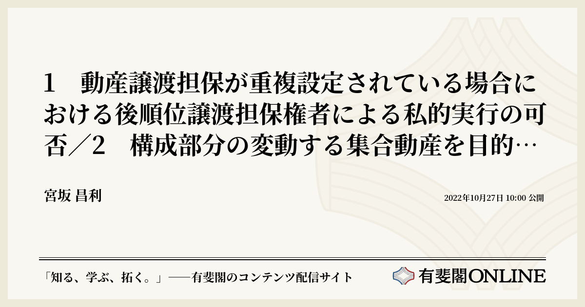 1 動産譲渡担保が重複設定されている場合における後順位譲渡担保権者による私的実行の可否／2 構成部分の変動する集合動産を目的とする譲渡担保の設定者が目的動産につき通常の営業の範囲を超える売却処分をした場合における処分の相手方による承継取得の可否  | 有斐閣Online