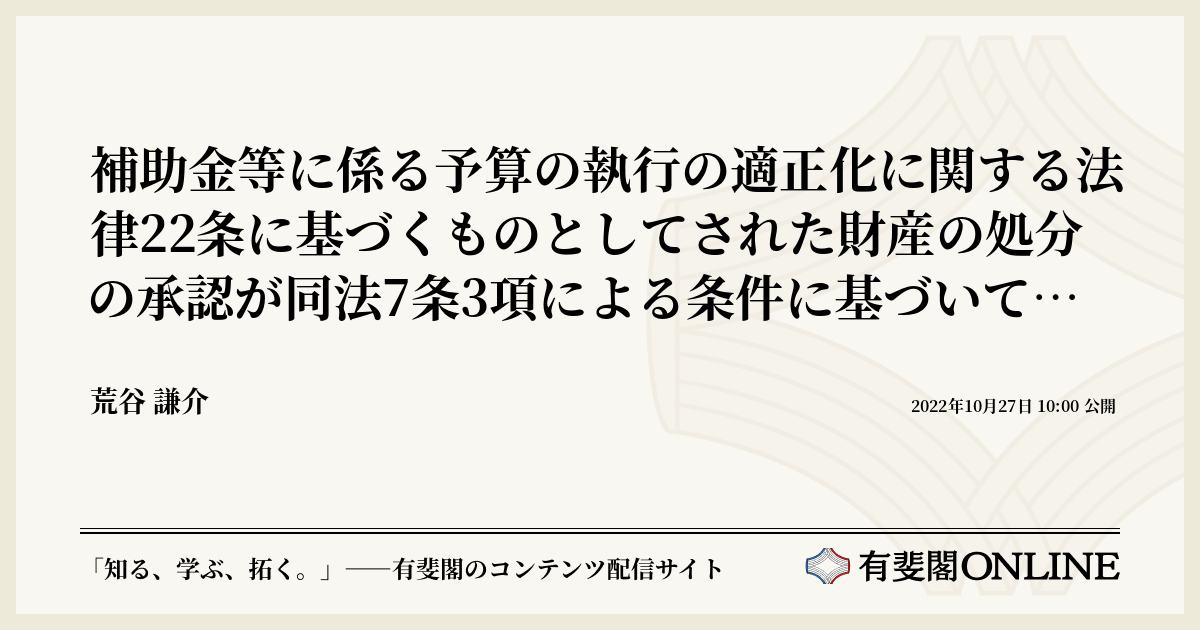 補助金等に係る予算の執行の適正化に関する法律22条に基づくものとしてされた財産の処分の承認が同法7条3項による条件に基づいてされたものとして適法であるとされた事例  | 有斐閣Online